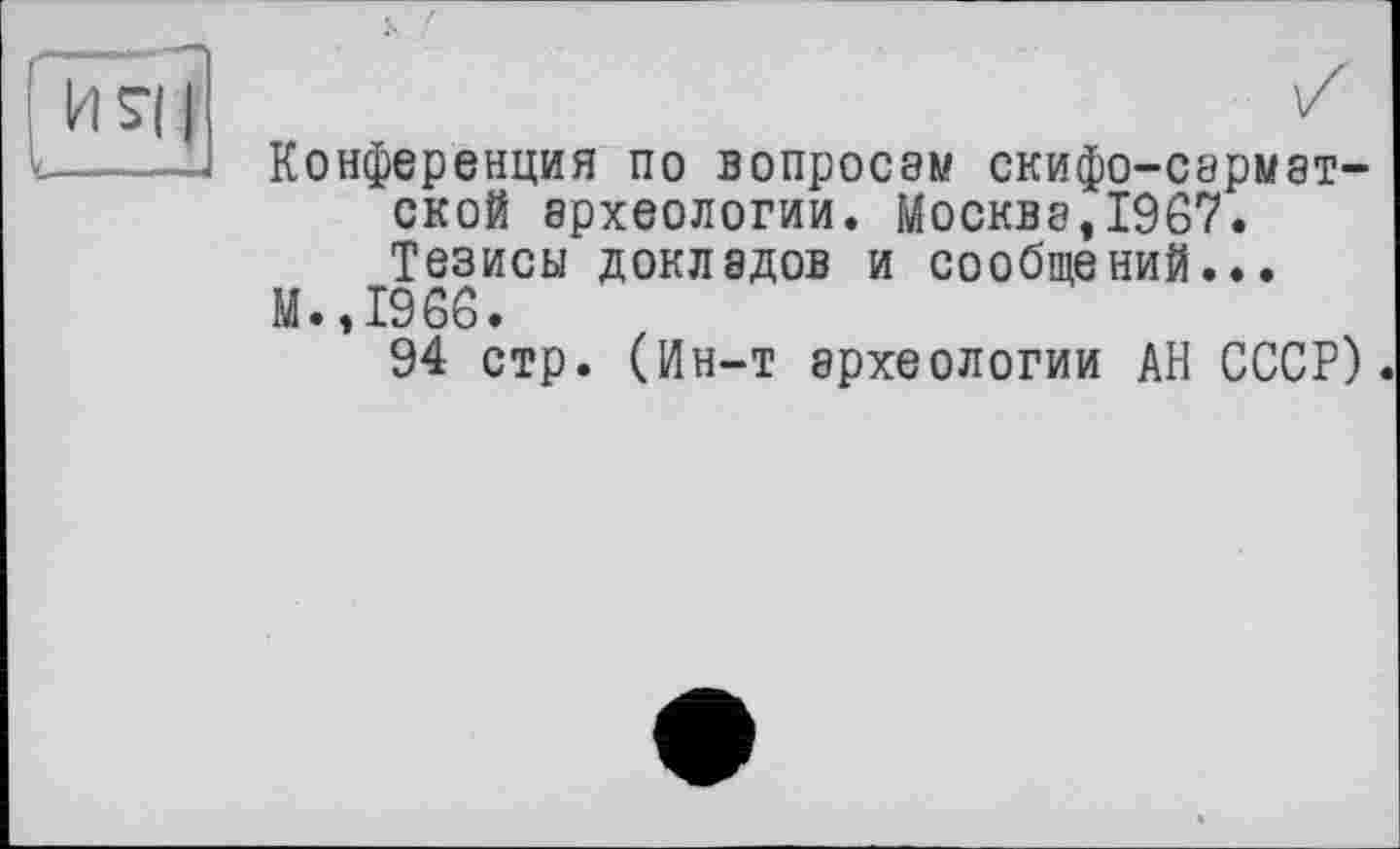 ﻿Конференция по вопросам скифо-сарматской археологии. Москва,1967. Тезисы докладов и сообщений...
М.,1966.
94 стр. (Ин-т археологии АН СССР)